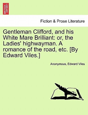 Gentleman Clifford, and His White Mare Brilliant: Or, the Ladies' Highwayman. a Romance of the Road, Etc. [By Edward Viles.] by Anonymous
