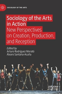 Sociology of the Arts in Action: New Perspectives on Creation, Production, and Reception by Rodríguez Morató, Arturo