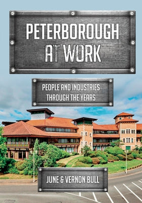 Peterborough at Work: People and Industries Through the Years by Bull, June And Vernon