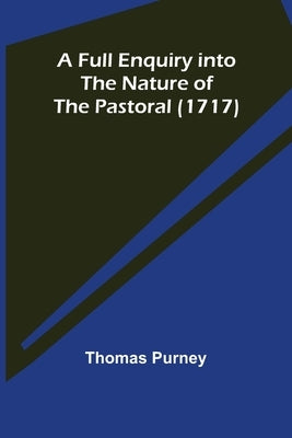 A Full Enquiry into the Nature of the Pastoral (1717) by Purney, Thomas