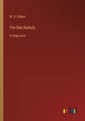 The Bab Ballads: in large print by Gilbert, W. S.