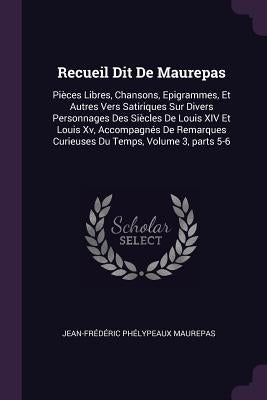 Recueil Dit De Maurepas: Pièces Libres, Chansons, Epigrammes, Et Autres Vers Satiriques Sur Divers Personnages Des Siècles De Louis XIV Et Loui by Maurepas, Jean-Frédéric Phélypeaux