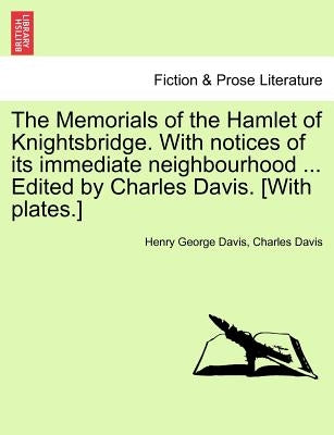 The Memorials of the Hamlet of Knightsbridge. with Notices of Its Immediate Neighbourhood ... Edited by Charles Davis. [With Plates.] by Davis, Henry George