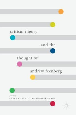 Critical Theory and the Thought of Andrew Feenberg by Arnold, Darrell P.