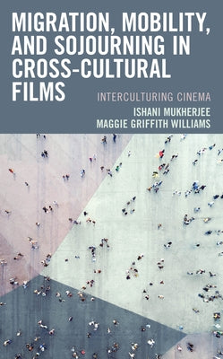 Migration, Mobility, and Sojourning in Cross-Cultural Films: Interculturing Cinema by Mukherjee, Ishani