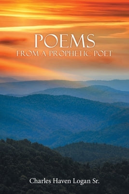 Poems from a Prophetic Poet by Logan, Charles Haven, Sr.