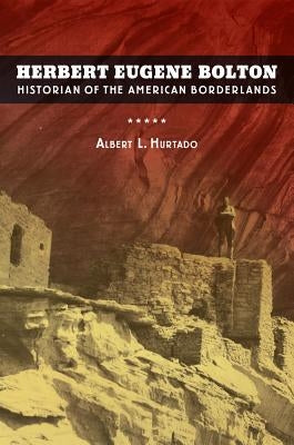 Herbert Eugene Bolton: Historian of the American Borderlands by Hurtado, Albert L.