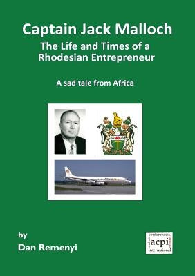 Captain Jack Malloch the Life and Times of a Rhodesian Entrepreneur a Sad Tale from Africa by Remenyi, Dan