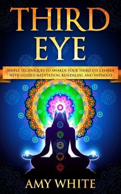 Third Eye: Simple Techniques to Awaken Your Third Eye Chakra With Guided Meditation, Kundalini, and Hypnosis (psychic abilities, by White, Amy