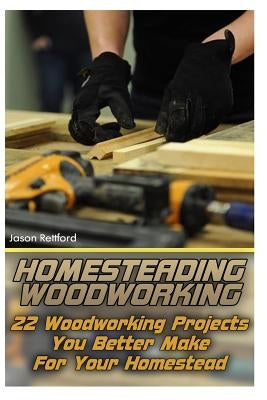 Homesteading Woodworking: 22 Woodworking Projects You Better Make For Your Homestead by Rettford, Jason