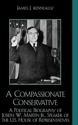 Compassionate Conservative: A Political Biography of Joseph W. Martin, Jr., Speaker of the U.S. House of Representatives by Kenneally, James J.