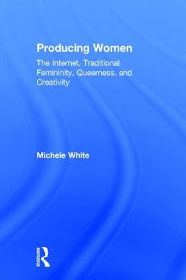 Producing Women: The Internet, Traditional Femininity, Queerness, and Creativity by White, Michele