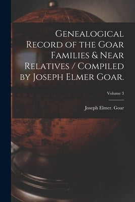 Genealogical Record of the Goar Families & Near Relatives / Compiled by Joseph Elmer Goar.; Volume 3 by Goar, Joseph Elmer