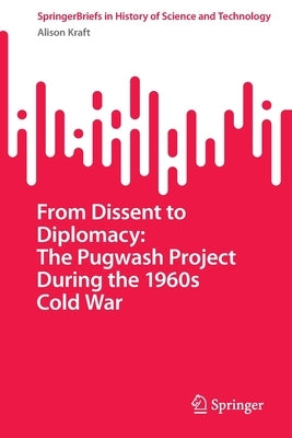 From Dissent to Diplomacy: The Pugwash Project During the 1960s Cold War by Kraft, Alison