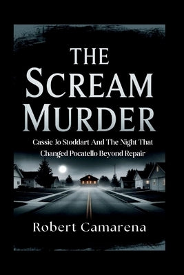 The Scream Murder: Cassie Jo Stoddart And The Night That Changed Pocatello Beyond Repair by Camarena, Robert