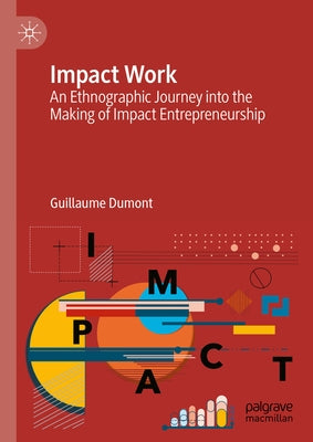 Impact Work: An Ethnographic Journey Into the Making of Impact Entrepreneurship by Dumont, Guillaume