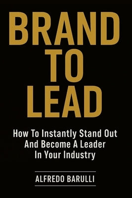 Brand to Lead: How to Instantly Stand Out and Become a Leader in Your Industry by Barulli, Alfredo