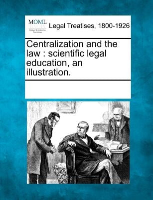 Centralization and the Law: Scientific Legal Education, an Illustration. by Multiple Contributors
