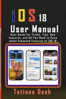 iOS 18 User Manual: User Guide for Tricks, Tips, New Features, and All You Need to Know about Enhanced Features of iOS 18 by Dash, Tatiana