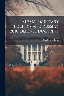 Russian Military Politics and Russia's 2010 Defense Doctrine by Blank, Stephen J.