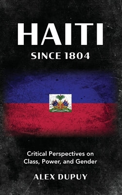 Haiti Since 1804: Critical Perspectives on Class, Power, and Gender by Dupuy, Alex