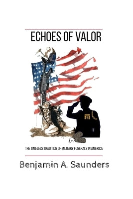 Echoes of Valor: The Timeless Tradition of Military Funerals in America by Saunders, Benjamin A.