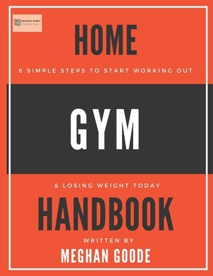 Home Gym Handbook: 6 Simple Steps To Start Working Out & Losing Weight TODAY! by Goode, Meghan
