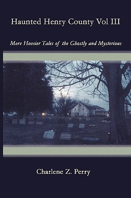 Haunted Henry County Vol III: More Hoosier Tales of the Ghostly and Mysterious by Perry, Charlene Z.