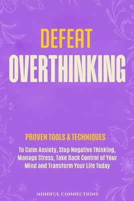 Defeat Overthinking: Proven Tools & Techniques to Calm Anxiety, Stop Negative Thinking, Manage Stress, Take Back Control of Your Mind and Transform Yo by Connections, Mindful