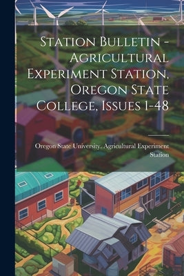 Station Bulletin - Agricultural Experiment Station, Oregon State College, Issues 1-48 by Oregon State University Agricultural