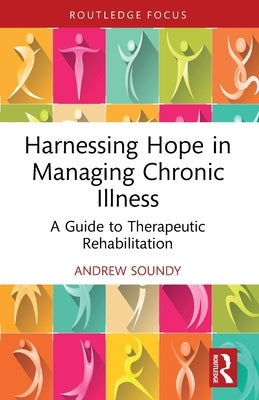 Harnessing Hope in Managing Chronic Illness: A Guide to Therapeutic Rehabilitation by Soundy, Andrew