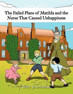 The Failed Plans of Matilda and the Nurse That Caused Unhappiness by Lathan, Betty Jean