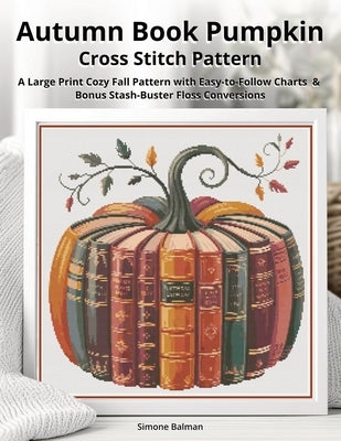 Autumn Book Pumpkin Cross Stitch Pattern: A Large Print Cozy Fall Pattern with Easy-to-Follow Charts & Bonus Stash-Buster Floss Conversions by Balman, Simone