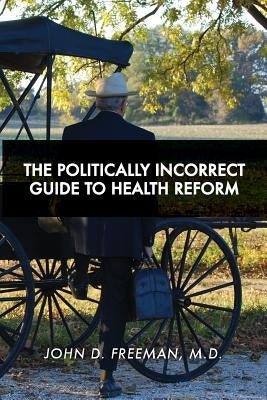 The Politically Incorrect Guide to Health Reform by Freeman, John D.
