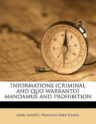 Informations (criminal and quo warranto) mandamus and prohibition by Shortt, John