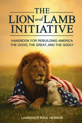 The Lion and Lamb Initiative: Handbook for Rebuilding America the Good, the Great, and the Godly by Hebron, Lawrence Paul