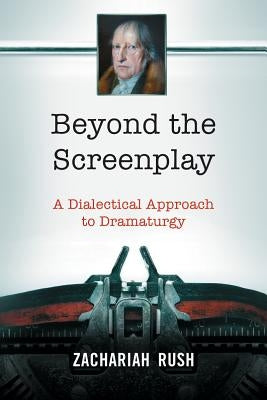 Beyond the Screenplay: A Dialectical Approach to Dramaturgy by Rush, Zachariah