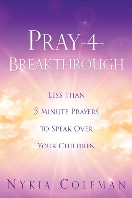Pray-4-Breakthrough: Less than 5 Minute Prayers to Speak Over Your Children by Coleman, Nykia