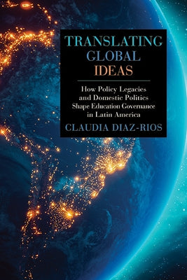 Translating Global Ideas: How Policy Legacies and Domestic Politics Shape Education Governance in Latin America by Diaz-Rios, Claudia