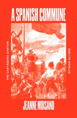 A Spanish Commune: The Cartagena Canton and Its Worlds by Moisand, Jeanne