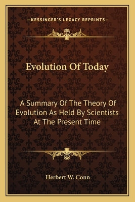 Evolution Of Today: A Summary Of The Theory Of Evolution As Held By Scientists At The Present Time by Conn, Herbert W.