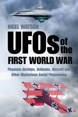 UFOs of the First World War: Phantom Airships, Balloons, Aircraft and Other Mysterious Aerial Phenomena by Watson, Nigel