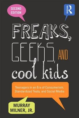 Freaks, Geeks, and Cool Kids: Teenagers in an Era of Consumerism, Standardized Tests, and Social Media by Milner, Murray