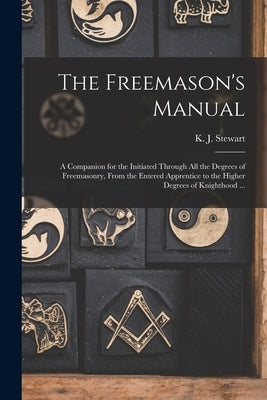 The Freemason's Manual: a Companion for the Initiated Through All the Degrees of Freemasonry, From the Entered Apprentice to the Higher Degree by Stewart, K. J. (Kensey Johns)