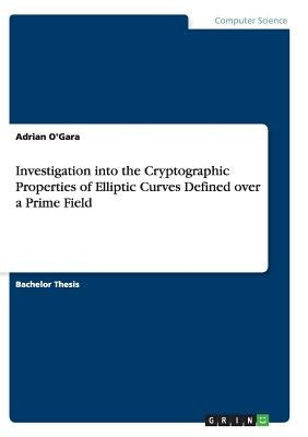 Investigation into the Cryptographic Properties of Elliptic Curves Defined over a Prime Field by O'Gara, Adrian