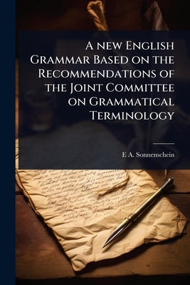 A new English Grammar Based on the Recommendations of the Joint Committee on Grammatical Terminology by Sonnenschein, E. A. 1851-1929