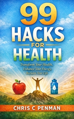 99 Hacks for Health: Transform Your Health, Enhance Your Energy, Reclaim Your Life by Penman, Chris C.