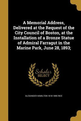 A Memorial Address, Delivered at the Request of the City Council of Boston, at the Installation of a Bronze Statue of Admiral Farragut in the Marine P by Rice, Alexander Hamilton 1818-1895