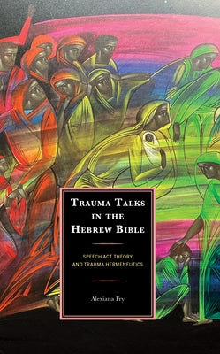 Trauma Talks in the Hebrew Bible: Speech Act Theory and Trauma Hermeneutics by Fry, Alexiana