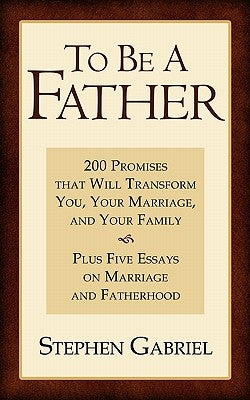 To Be A Father: 200 Promises that Will Transform You, Your Marriage, and Your Family by Gabriel, Stephen